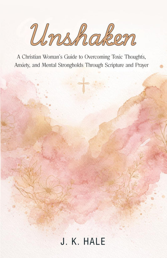 Unshaken A Christian Woman’s Guide to Overcoming Toxic Thoughts, Anxiety and Mental Strongholds Through Scripture & Prayer: How to Renew Your Mind, ... Thought Patterns and Find Emotional Healing.