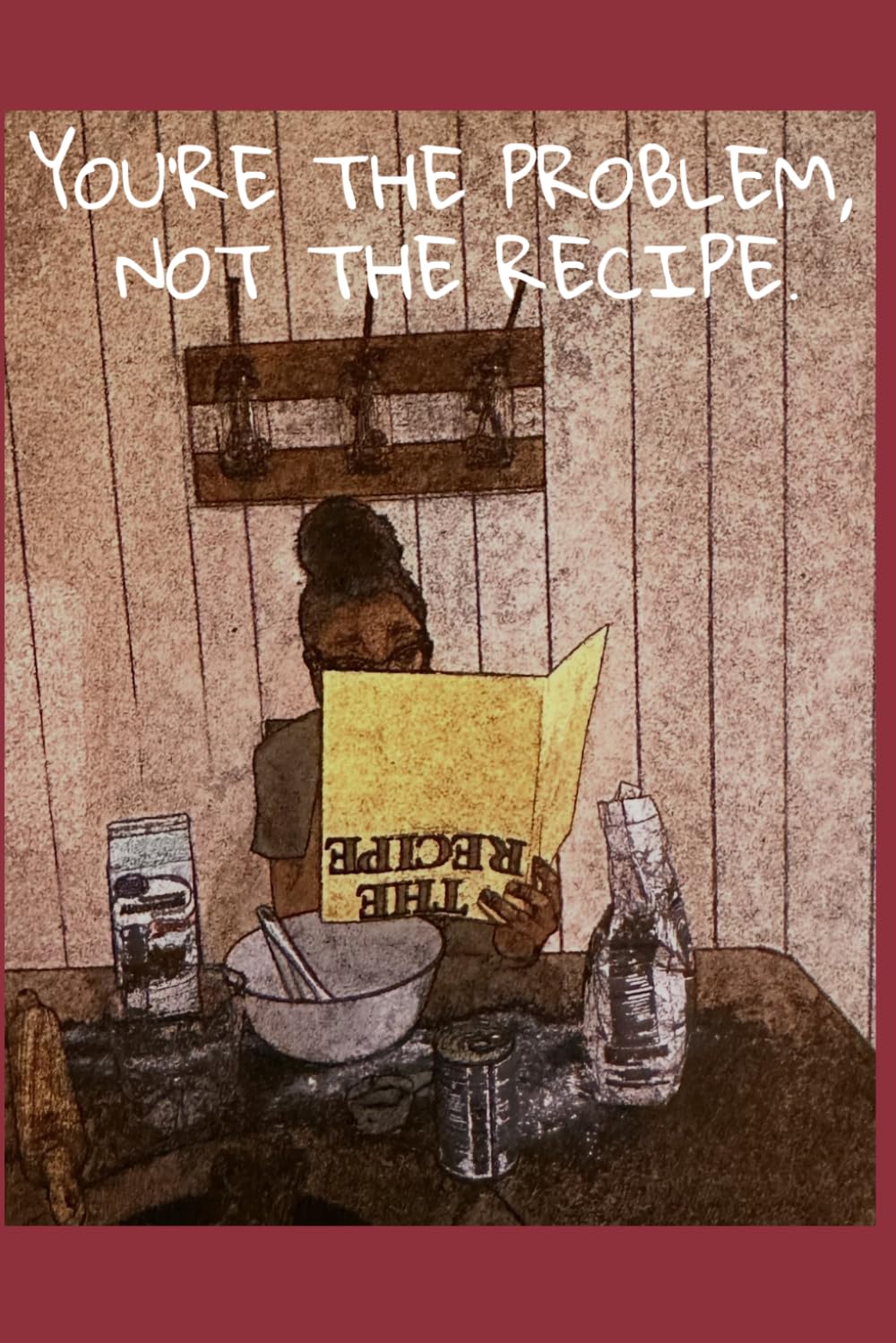 YOU'RE THE PROBLEM, NOT THE RECIPE.