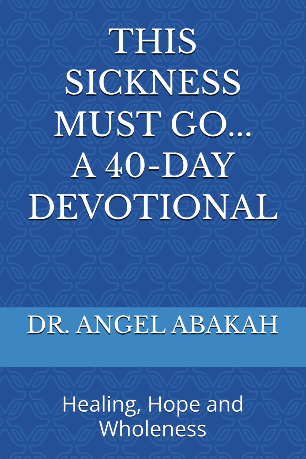 THIS SICKNESS MUST GO: 40-DAY DEVOTIONAL: Healing, Hope and Wholeness