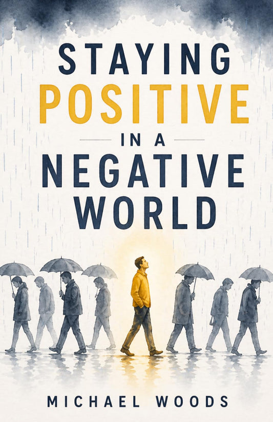 Staying Positive in a Negative World: How to Change Your Mindset, Overcome Negativity, and Create a Better Life