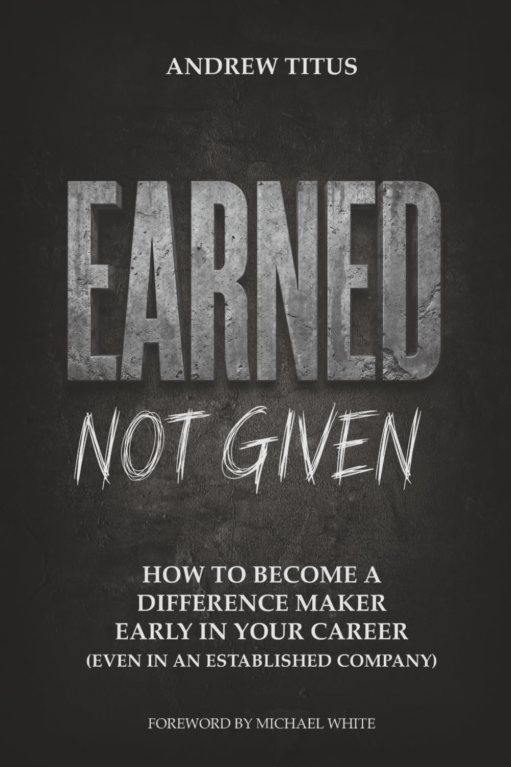 Earned Not Given: How to Become a Difference Maker in Your Career (Even in an Established Company)