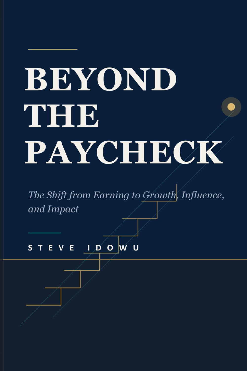 Beyond the Paycheck: The Shift from Earning to Growth, Influence, and Impact (The Leadership Success Series — Principles That Build Influence, Integrity & Results)