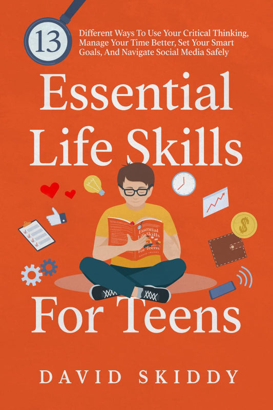 Essential Life Skills For Teens: 13 Different Ways To Use Your Critical Thinking, Manage Your Time Better, Set Your Smart Goals, And Navigate Social Media Safely - 9392