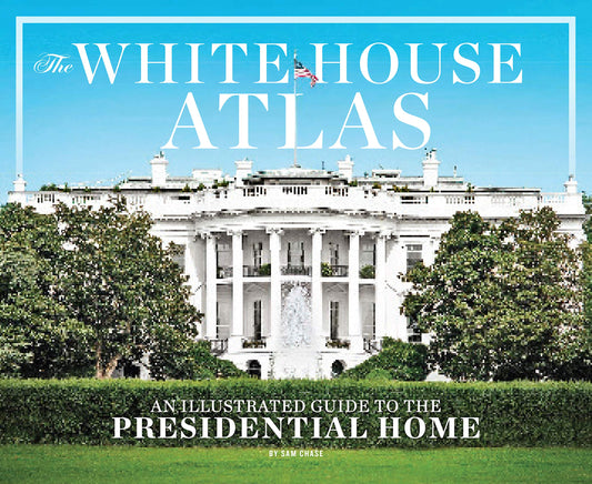 The White House Atlas: A Complete Illustrated Guide to 1600 Pennsylvania Avenue - 2022