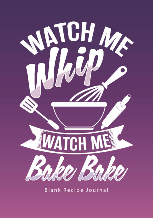 Watch Me Whip...Watch Me Bake Bake: Blank Recipe Journal (Funny Cookbooks and Funny Cooking Gifts for Women) - 6711